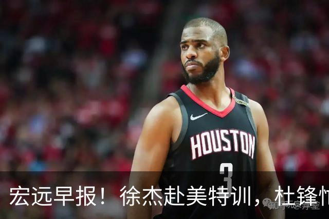 宏远早报！徐杰赴美特训，杜锋忙于活动，虎头展现天赋！